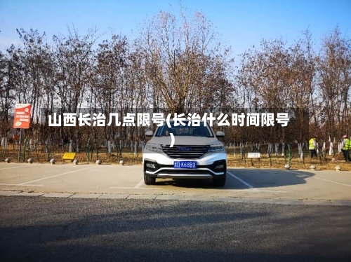 山西长治几点限号(长治什么时间限号)-第2张图片
