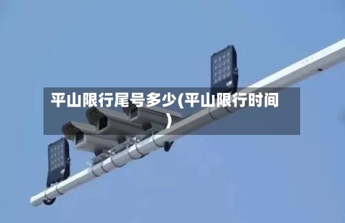 平山限行尾号多少(平山限行时间)-第3张图片